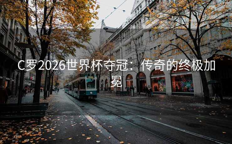 C罗2026世界杯夺冠:传奇的终极加冕 C罗2026世界杯夺冠:传奇的终极加冕