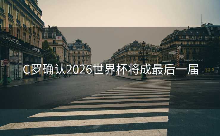 C罗确认2026世界杯将成最后一届