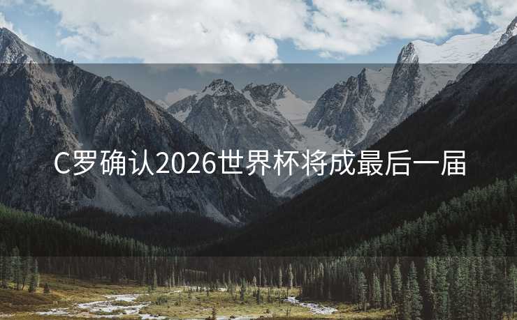 C罗确认2026世界杯将成最后一届